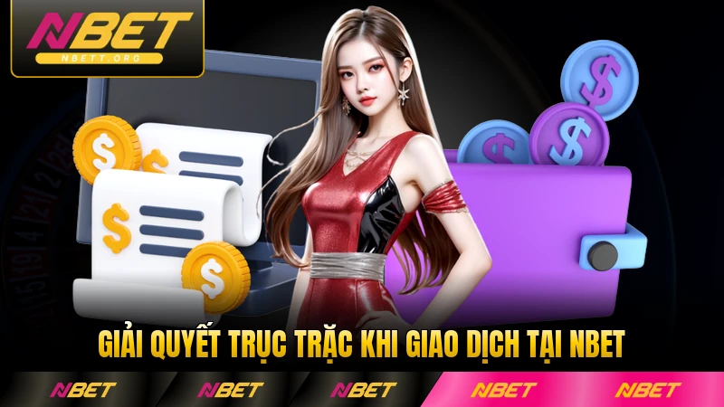 Giải quyết trục trặc khi giao dịch tại NBET gặp lỗi hiệu quả